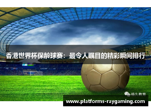 香港世界杯保龄球赛：最令人瞩目的精彩瞬间排行
