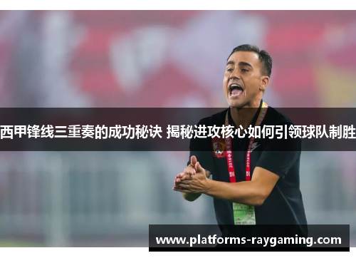 西甲锋线三重奏的成功秘诀 揭秘进攻核心如何引领球队制胜 西甲锋线三重奏的成功秘诀 揭秘进攻核心如何引领球队制胜