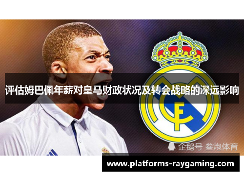 评估姆巴佩年薪对皇马财政状况及转会战略的深远影响 评估姆巴佩年薪对皇马财政状况及转会战略的深远影响