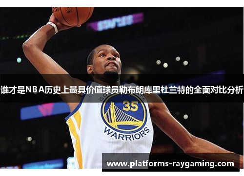 谁才是NBA历史上最具价值球员勒布朗库里杜兰特的全面对比分析