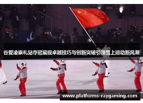 谷爱凌崇礼站夺冠展现卓越技巧与创新突破引领雪上运动新风潮 谷爱凌崇礼站夺冠展现卓越技巧与创新突破引领雪上运动新风潮