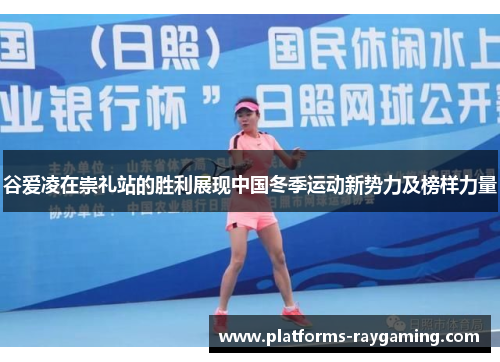 谷爱凌在崇礼站的胜利展现中国冬季运动新势力及榜样力量