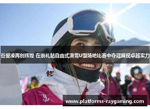 谷爱凌再创辉煌 在崇礼站自由式滑雪U型场地比赛中夺冠展现卓越实力 谷爱凌再创辉煌 在崇礼站自由式滑雪U型场地比赛中夺冠展现卓越实力