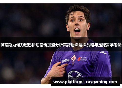 贝蒂斯为何力邀巴伊切蒂奇加盟分析其背后深层次战略与足球哲学考量 贝蒂斯为何力邀巴伊切蒂奇加盟分析其背后深层次战略与足球哲学考量