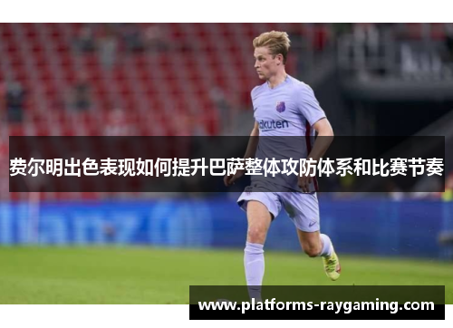 费尔明出色表现如何提升巴萨整体攻防体系和比赛节奏 费尔明出色表现如何提升巴萨整体攻防体系和比赛节奏