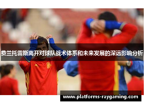 费兰托雷斯离开对球队战术体系和未来发展的深远影响分析 费兰托雷斯离开对球队战术体系和未来发展的深远影响分析