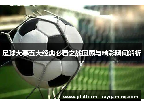足球大赛五大经典必看之战回顾与精彩瞬间解析