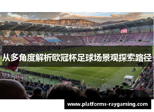 从多角度解析欧冠杯足球场景观探索路径 从多角度解析欧冠杯足球场景观探索路径