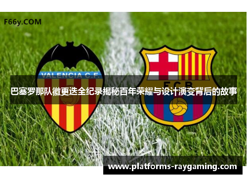 巴塞罗那队徽更迭全纪录揭秘百年荣耀与设计演变背后的故事