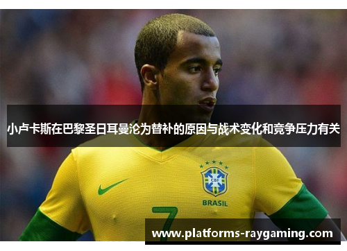 小卢卡斯在巴黎圣日耳曼沦为替补的原因与战术变化和竞争压力有关
