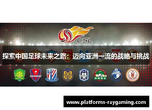 探索中国足球未来之路:迈向亚洲一流的战略与挑战 探索中国足球未来之路:迈向亚洲一流的战略与挑战