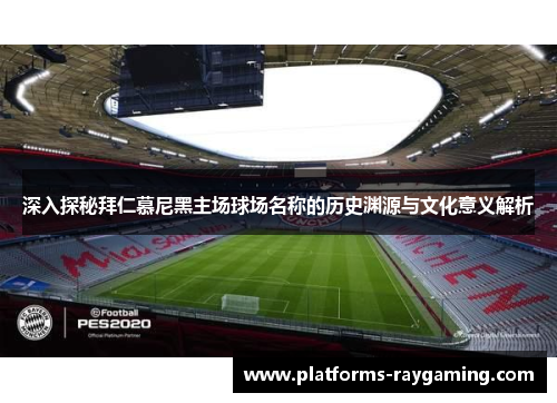 深入探秘拜仁慕尼黑主场球场名称的历史渊源与文化意义解析 深入探秘拜仁慕尼黑主场球场名称的历史渊源与文化意义解析