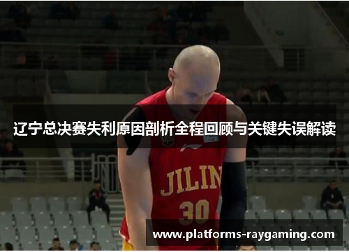辽宁总决赛失利原因剖析全程回顾与关键失误解读