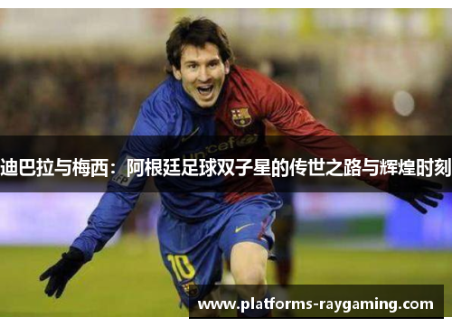 迪巴拉与梅西：阿根廷足球双子星的传世之路与辉煌时刻