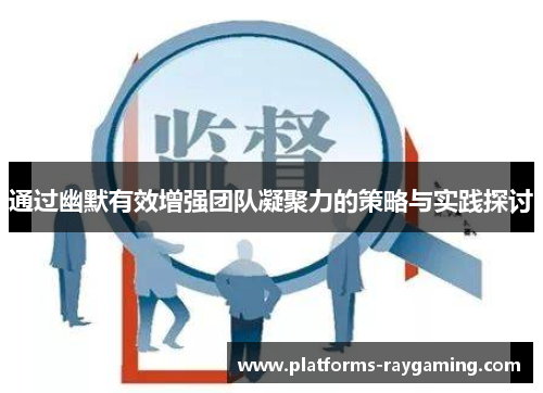通过幽默有效增强团队凝聚力的策略与实践探讨