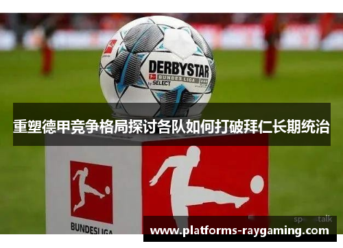 重塑德甲竞争格局探讨各队如何打破拜仁长期统治