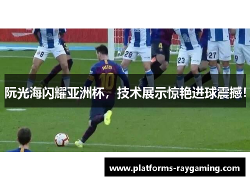 阮光海闪耀亚洲杯，技术展示惊艳进球震撼！