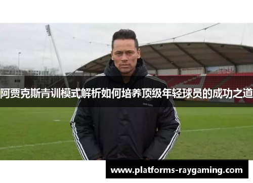 阿贾克斯青训模式解析如何培养顶级年轻球员的成功之道