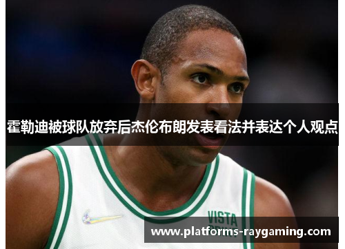 霍勒迪被球队放弃后杰伦布朗发表看法并表达个人观点