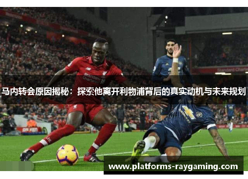 马内转会原因揭秘：探索他离开利物浦背后的真实动机与未来规划