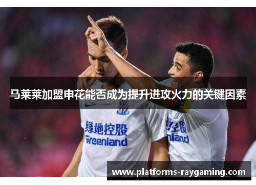 马莱莱加盟申花能否成为提升进攻火力的关键因素