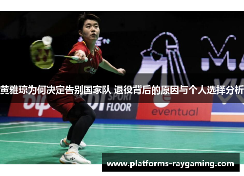 黄雅琼为何决定告别国家队 退役背后的原因与个人选择分析
