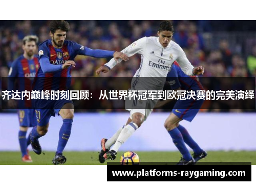 齐达内巅峰时刻回顾：从世界杯冠军到欧冠决赛的完美演绎