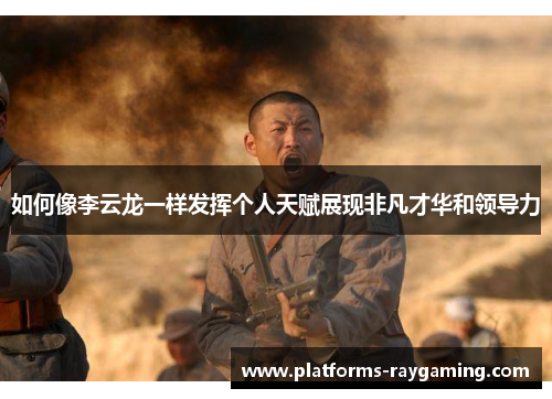 如何像李云龙一样发挥个人天赋展现非凡才华和领导力