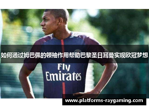 如何通过姆巴佩的领袖作用帮助巴黎圣日耳曼实现欧冠梦想
