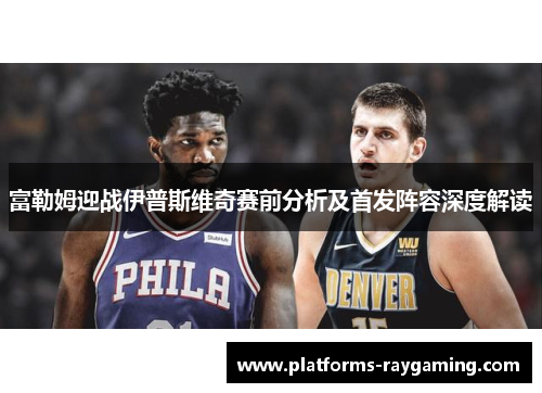 富勒姆迎战伊普斯维奇赛前分析及首发阵容深度解读