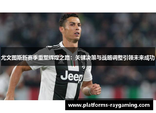 尤文图斯新赛季重塑辉煌之路：关键决策与战略调整引领未来成功