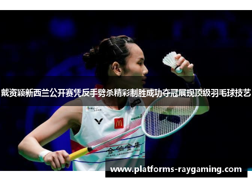 戴资颖新西兰公开赛凭反手劈杀精彩制胜成功夺冠展现顶级羽毛球技艺