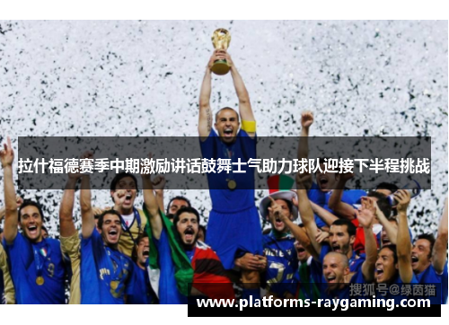 拉什福德赛季中期激励讲话鼓舞士气助力球队迎接下半程挑战